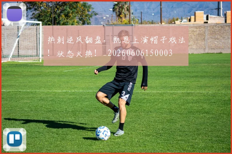 热刺逆风翻盘，凯恩上演帽子戏法！状态火热！_20260606150003