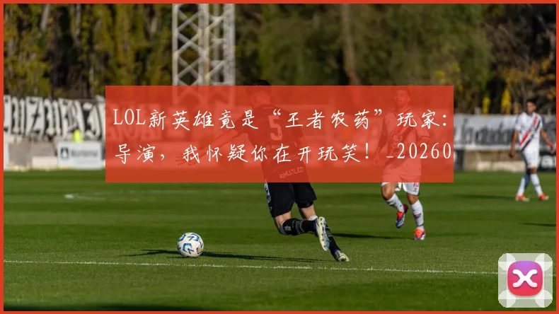LOL新英雄竟是“王者农药”玩家：导演，我怀疑你在开玩笑！_20260529145936_20260702044132