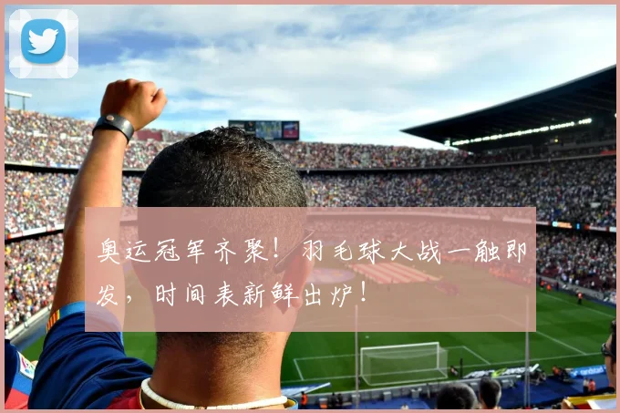 奥运冠军齐聚！羽毛球大战一触即发，时间表新鲜出炉！