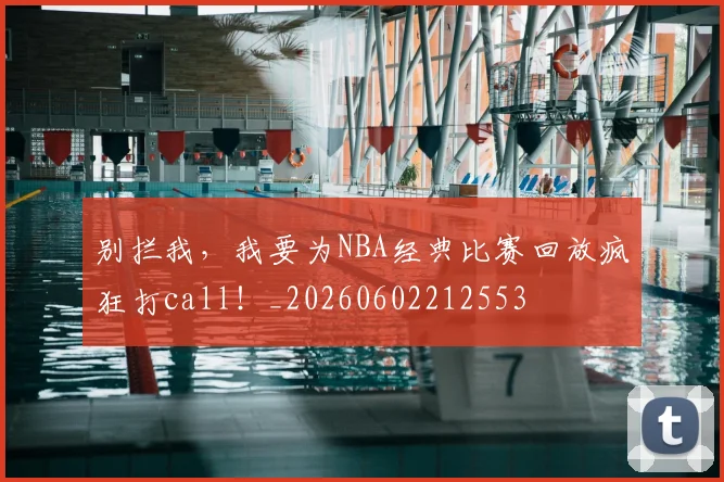 别拦我，我要为NBA经典比赛回放疯狂打call！_20260602212553