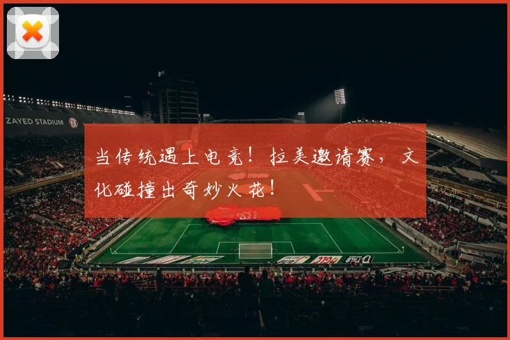当传统遇上电竞！拉美邀请赛，文化碰撞出奇妙火花！