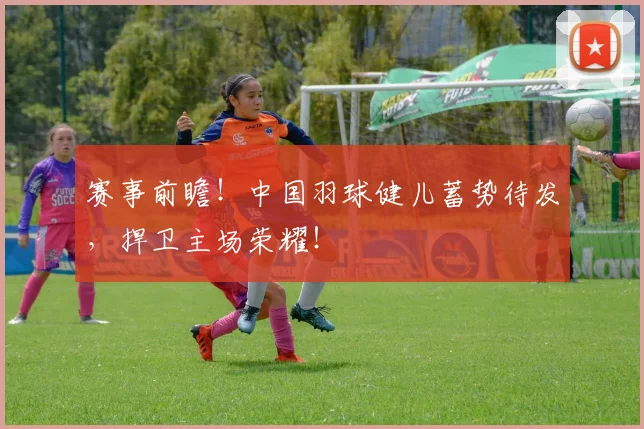 赛事前瞻！中国羽球健儿蓄势待发，捍卫主场荣耀！
