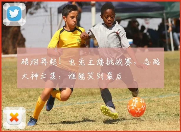硝烟再起！电竞主播挑战赛，各路大神云集，谁能笑到最后