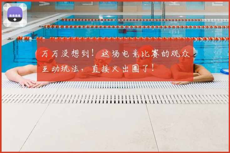 万万没想到！这场电竞比赛的观众互动玩法，直接火出圈了！