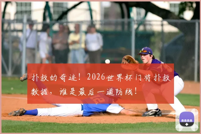 扑救的奇迹！2026世界杯门将扑救数据，谁是最后一道防线！