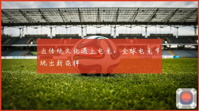 当传统文化遇上电竞，全球电竞节玩出新花样