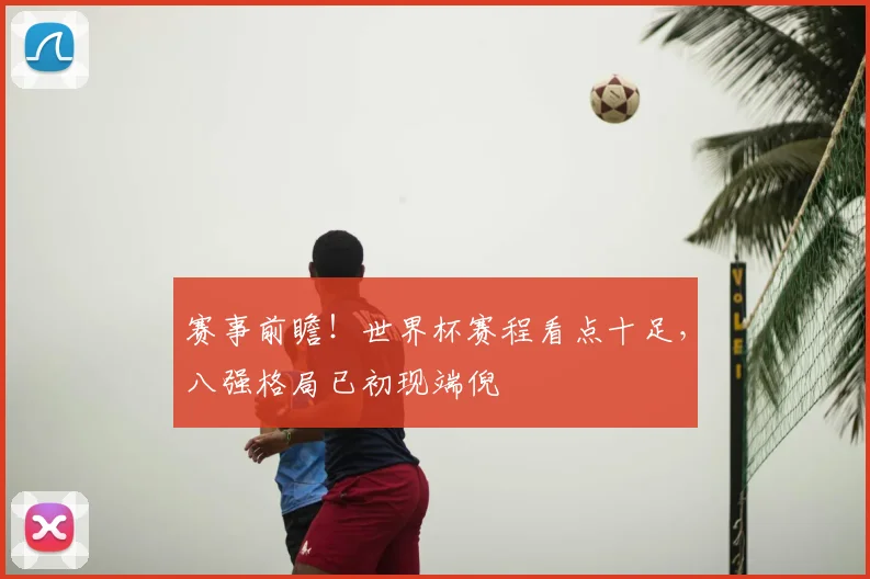 赛事前瞻！世界杯赛程看点十足，八强格局已初现端倪