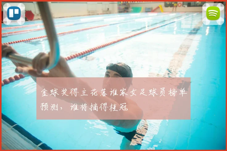 金球奖得主花落谁家女足球员榜单预测，谁将摘得桂冠