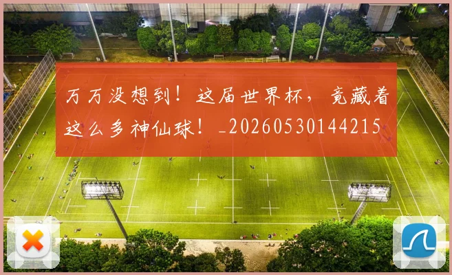 万万没想到！这届世界杯，竟藏着这么多神仙球！_20260530144215