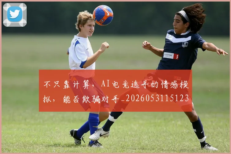 不只靠计算，AI电竞选手的情感模拟，能否欺骗对手_20260531151235