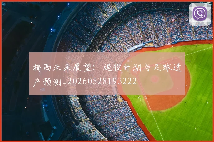梅西未来展望：退役计划与足球遗产预测_20260528193222