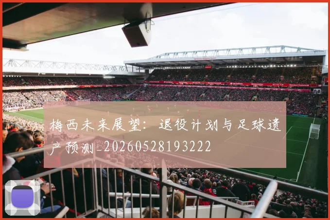 梅西未来展望：退役计划与足球遗产预测_20260528193222