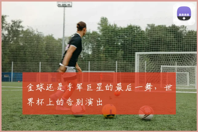 金球还是季军巨星的最后一舞，世界杯上的告别演出