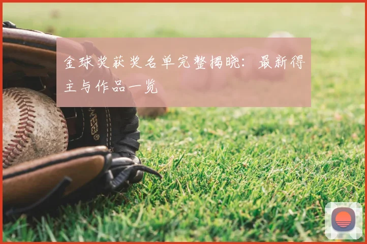 金球奖获奖名单完整揭晓：最新得主与作品一览