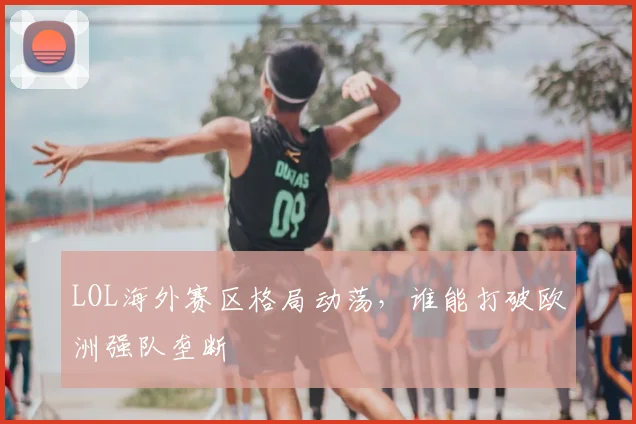 LOL海外赛区格局动荡，谁能打破欧洲强队垄断