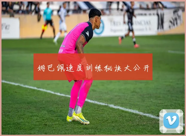 姆巴佩速度训练秘诀大公开