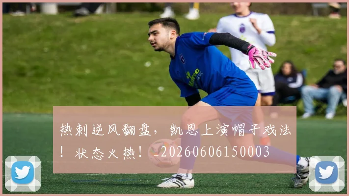 热刺逆风翻盘，凯恩上演帽子戏法！状态火热！_20260606150003
