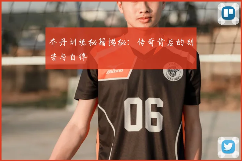 乔丹训练秘籍揭秘：传奇背后的刻苦与自律