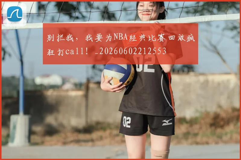 别拦我，我要为NBA经典比赛回放疯狂打call！_20260602212553