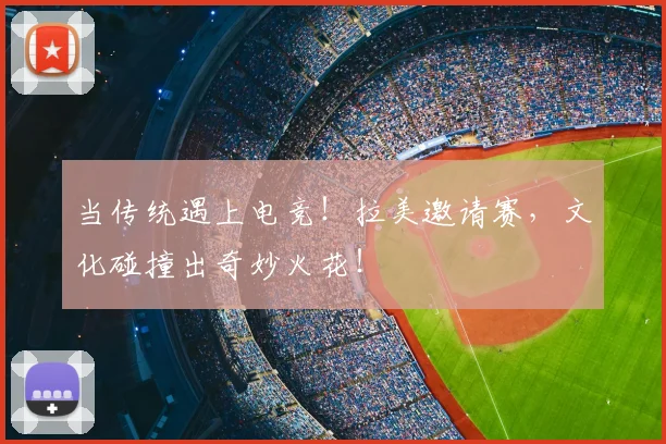 当传统遇上电竞！拉美邀请赛，文化碰撞出奇妙火花！